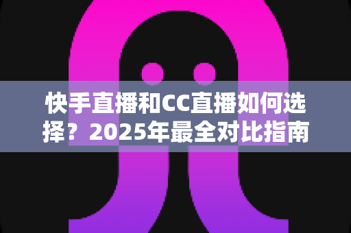 快手直播和CC直播如何选择?2025年最全对比指南与实用建议帮你精准定位最佳直播平台 快手直播和CC直播如何选择?2025年最全对比指南与实用建议帮你精准定位最佳直播平台