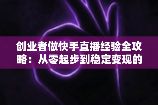 创业者做快手直播经验全攻略:从零起步到稳定变现的实战指南 创业者做快手直播经验全攻略:从零起步到稳定变现的实战指南