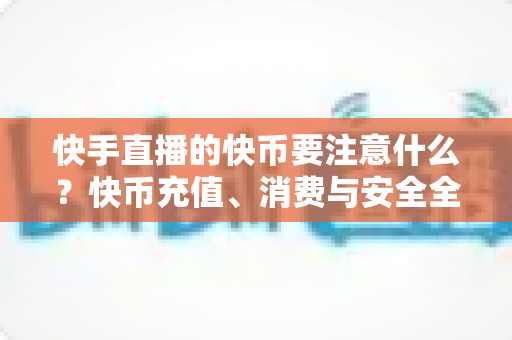 快手直播的快币要注意什么?快币充值、消费与安全全方位避坑指南 快手直播的快币要注意什么?快币充值、消费与安全全方位避坑指南