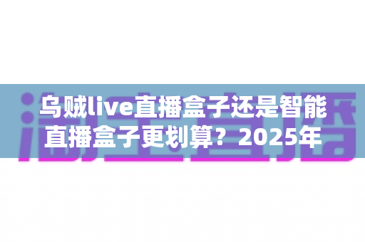 乌贼live直播盒子还是智能直播盒子更划算?2025年最全选购对比指南,帮你把钱花在刀刃上 乌贼live直播盒子还是智能直播盒子更划算?2025年最全选购对比指南,帮你把钱花在刀刃上