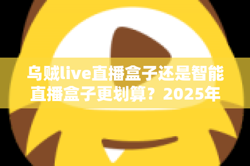 乌贼live直播盒子还是智能直播盒子更划算?2025年最全选购对比指南,帮你把钱花在刀刃上 乌贼live直播盒子还是智能直播盒子更划算?2025年最全选购对比指南,帮你把钱花在刀刃上