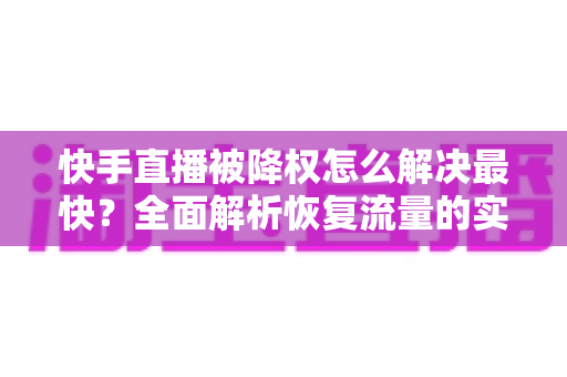 快手直播被降权怎么解决最快?全面解析恢复流量的实用方法与避坑指南 快手直播被降权怎么解决最快?全面解析恢复流量的实用方法与避坑指南