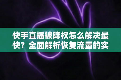 快手直播被降权怎么解决最快?全面解析恢复流量的实用方法与避坑指南 快手直播被降权怎么解决最快?全面解析恢复流量的实用方法与避坑指南