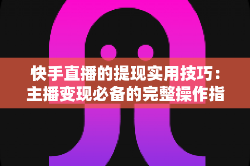 快手直播的提现实用技巧:主播变现必备的完整操作指南与避坑攻略 快手直播的提现实用技巧:主播变现必备的完整操作指南与避坑攻略