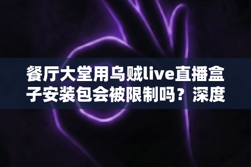 餐厅大堂用乌贼live直播盒子安装包会被限制吗？深度解析使用限制与合规建议
