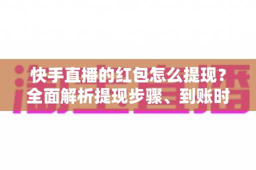 快手直播的红包怎么提现?全面解析提现步骤、到账时间与常见问题 快手直播的红包怎么提现?全面解析提现步骤、到账时间与常见问题