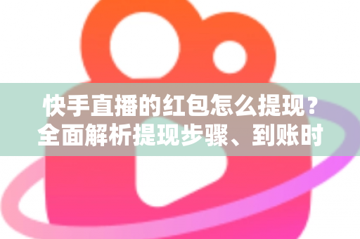 快手直播的红包怎么提现?全面解析提现步骤、到账时间与常见问题 快手直播的红包怎么提现?全面解析提现步骤、到账时间与常见问题