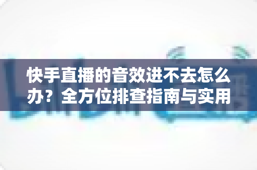 快手直播的音效进不去怎么办?全方位排查指南与实用解决技巧助你快速恢复直播体验 快手直播的音效进不去怎么办?全方位排查指南与实用解决技巧助你快速恢复直播体验