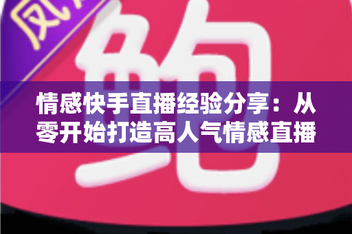 情感快手直播经验分享:从零开始打造高人气情感直播间的实战指南 情感快手直播经验分享:从零开始打造高人气情感直播间的实战指南