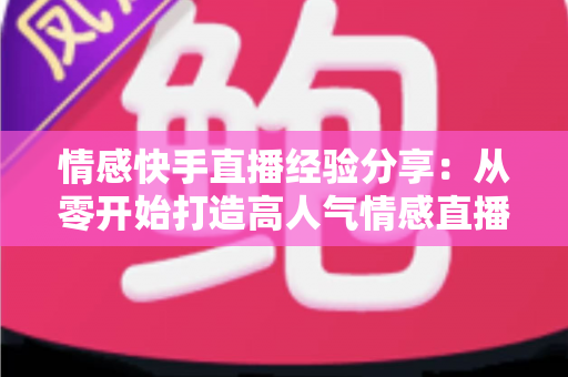 情感快手直播经验分享:从零开始打造高人气情感直播间的实战指南 情感快手直播经验分享:从零开始打造高人气情感直播间的实战指南