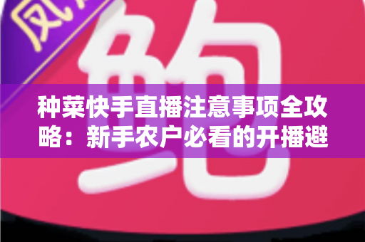 种菜快手直播注意事项全攻略:新手农户必看的开播避坑与涨粉实战指南 种菜快手直播注意事项全攻略:新手农户必看的开播避坑与涨粉实战指南