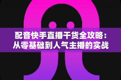 配音快手直播干货全攻略:从零基础到人气主播的实战秘籍,帮你快速打造高变现配音直播间 配音快手直播干货全攻略:从零基础到人气主播的实战秘籍,帮你快速打造高变现配音直播间