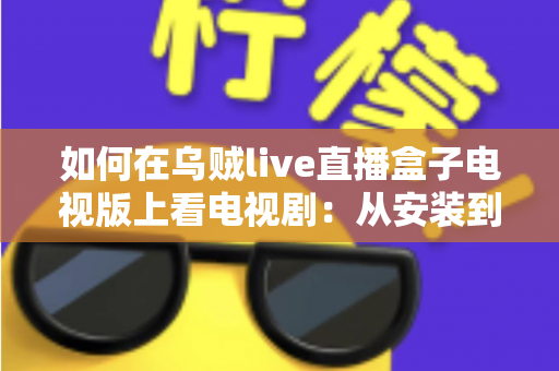 如何在乌贼live直播盒子电视版上看电视剧:从安装到追剧的全流程实用指南 如何在乌贼live直播盒子电视版上看电视剧:从安装到追剧的全流程实用指南