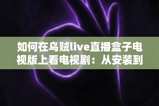 如何在乌贼live直播盒子电视版上看电视剧：从安装到追剧的全流程实用指南