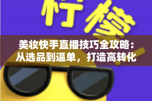美妆快手直播技巧全攻略：从选品到逼单，打造高转化美妆直播间的实战指南