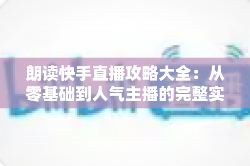 朗读快手直播攻略大全：从零基础到人气主播的完整实战指南