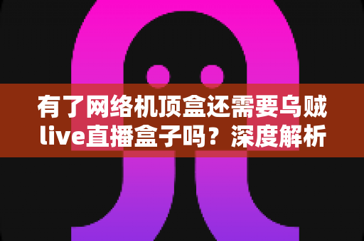有了网络机顶盒还需要乌贼live直播盒子吗?深度解析两大设备的选择之道 有了网络机顶盒还需要乌贼live直播盒子吗?深度解析两大设备的选择之道