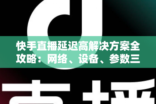 快手直播延迟高解决方案全攻略:网络、设备、参数三管齐下,让你的直播流畅不卡顿 快手直播延迟高解决方案全攻略:网络、设备、参数三管齐下,让你的直播流畅不卡顿