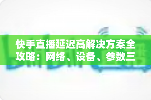 快手直播延迟高解决方案全攻略:网络、设备、参数三管齐下,让你的直播流畅不卡顿 快手直播延迟高解决方案全攻略:网络、设备、参数三管齐下,让你的直播流畅不卡顿