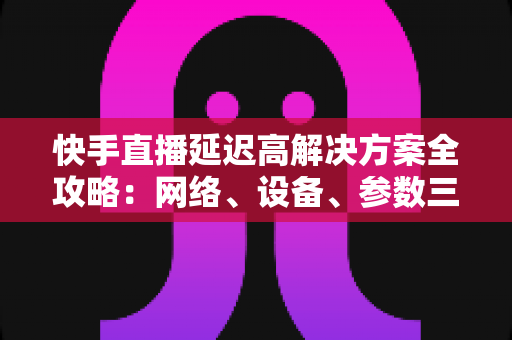 快手直播延迟高解决方案全攻略:网络、设备、参数三管齐下,让你的直播流畅不卡顿 快手直播延迟高解决方案全攻略:网络、设备、参数三管齐下,让你的直播流畅不卡顿