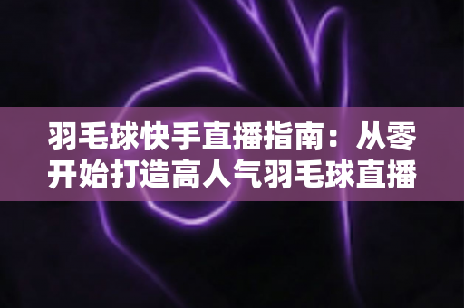 羽毛球快手直播指南:从零开始打造高人气羽毛球直播间的完整攻略 羽毛球快手直播指南:从零开始打造高人气羽毛球直播间的完整攻略
