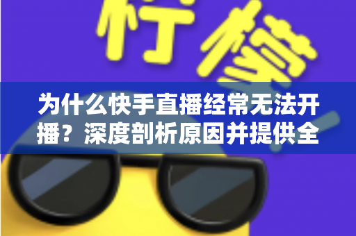 为什么快手直播经常无法开播?深度剖析原因并提供全方位解决方案的实用指南 为什么快手直播经常无法开播?深度剖析原因并提供全方位解决方案的实用指南