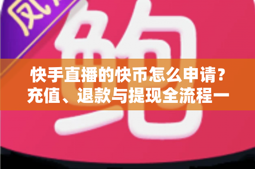 快手直播的快币怎么申请?充值、退款与提现全流程一篇讲透 快手直播的快币怎么申请?充值、退款与提现全流程一篇讲透