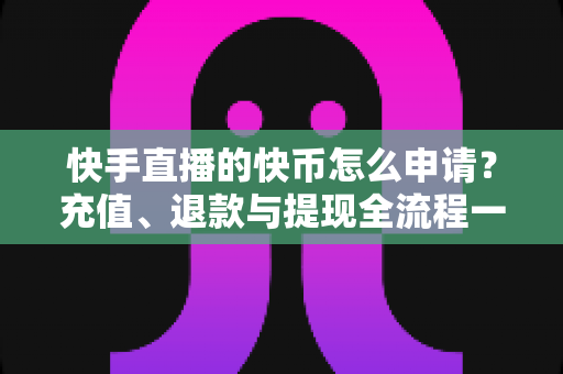 快手直播的快币怎么申请?充值、退款与提现全流程一篇讲透 快手直播的快币怎么申请?充值、退款与提现全流程一篇讲透