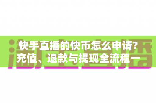 快手直播的快币怎么申请？充值、退款与提现全流程一篇讲透