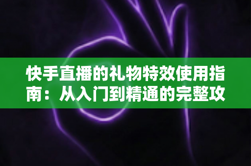 快手直播的礼物特效使用指南:从入门到精通的完整攻略,助你轻松玩转直播间互动与收益 快手直播的礼物特效使用指南:从入门到精通的完整攻略,助你轻松玩转直播间互动与收益