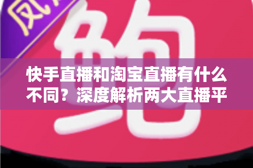 快手直播和淘宝直播有什么不同?深度解析两大直播平台的差异与选择指南 快手直播和淘宝直播有什么不同?深度解析两大直播平台的差异与选择指南