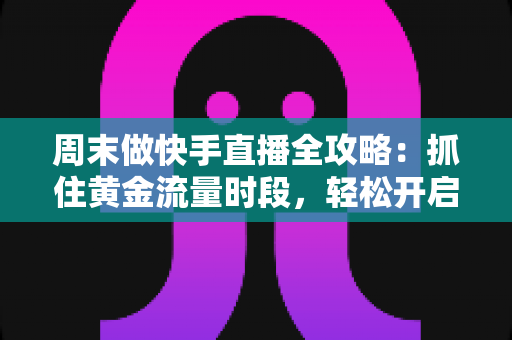 周末做快手直播全攻略：抓住黄金流量时段，轻松开启副业赚钱之路
