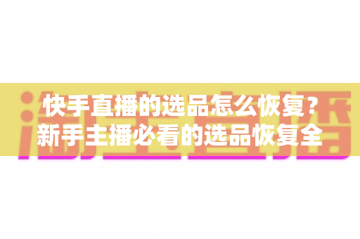 快手直播的选品怎么恢复?新手主播必看的选品恢复全攻略与带货运营指南 快手直播的选品怎么恢复?新手主播必看的选品恢复全攻略与带货运营指南