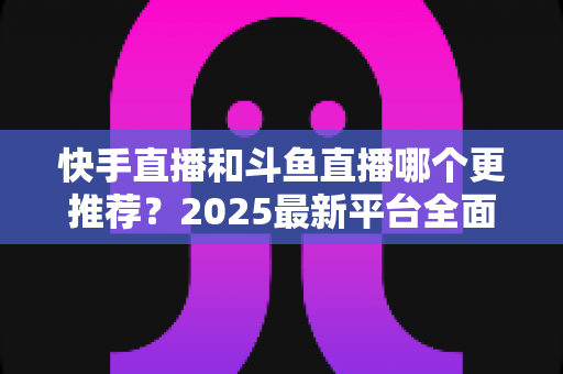 快手直播和斗鱼直播哪个更推荐?2025最新平台全面对比与选择指南 快手直播和斗鱼直播哪个更推荐?2025最新平台全面对比与选择指南