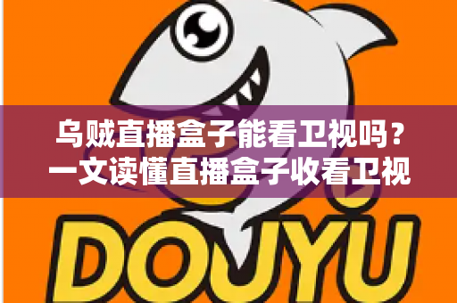乌贼直播盒子能看卫视吗？一文读懂直播盒子收看卫视频道的真相与实用指南