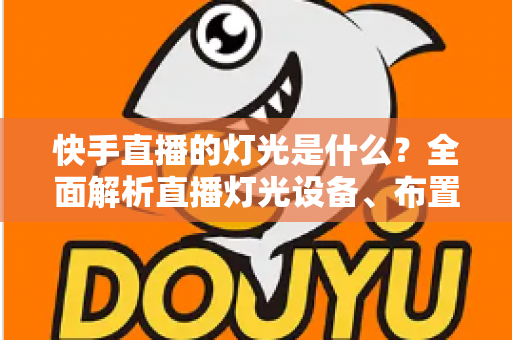 快手直播的灯光是什么?全面解析直播灯光设备、布置方案与选购技巧,助你打造专业级直播间 快手直播的灯光是什么?全面解析直播灯光设备、布置方案与选购技巧,助你打造专业级直播间