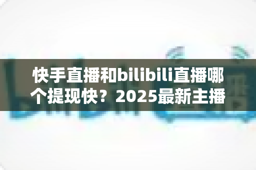 快手直播和bilibili直播哪个提现快？2025最新主播收益到账速度全对比指南
