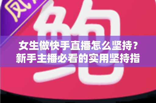 女生做快手直播怎么坚持?新手主播必看的实用坚持指南与心态调整技巧 女生做快手直播怎么坚持?新手主播必看的实用坚持指南与心态调整技巧
