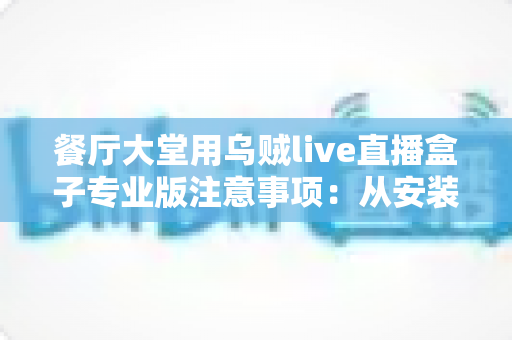 餐厅大堂用乌贼live直播盒子专业版注意事项:从安装到运营的全流程避坑指南 餐厅大堂用乌贼live直播盒子专业版注意事项:从安装到运营的全流程避坑指南