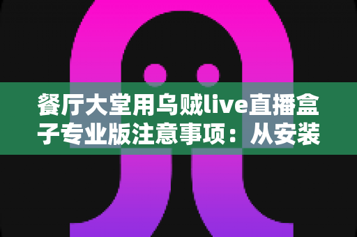 餐厅大堂用乌贼live直播盒子专业版注意事项:从安装到运营的全流程避坑指南 餐厅大堂用乌贼live直播盒子专业版注意事项:从安装到运营的全流程避坑指南