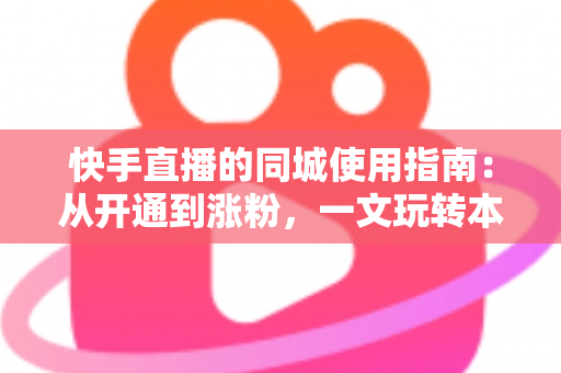 快手直播的同城使用指南：从开通到涨粉，一文玩转本地流量红利