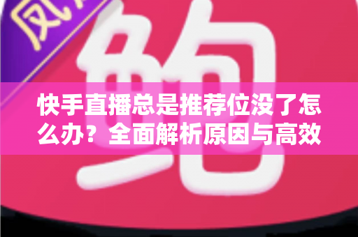 快手直播总是推荐位没了怎么办?全面解析原因与高效恢复策略指南 快手直播总是推荐位没了怎么办?全面解析原因与高效恢复策略指南