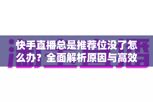 快手直播总是推荐位没了怎么办?全面解析原因与高效恢复策略指南 快手直播总是推荐位没了怎么办?全面解析原因与高效恢复策略指南