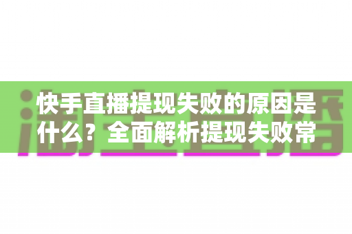 快手直播提现失败的原因是什么？全面解析提现失败常见问题与高效解决方法指南