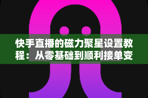 快手直播的磁力聚星设置教程:从零基础到顺利接单变现的完整指南 快手直播的磁力聚星设置教程:从零基础到顺利接单变现的完整指南