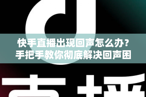 快手直播出现回声怎么办?手把手教你彻底解决回声困扰,让直播音质清晰如初 快手直播出现回声怎么办?手把手教你彻底解决回声困扰,让直播音质清晰如初