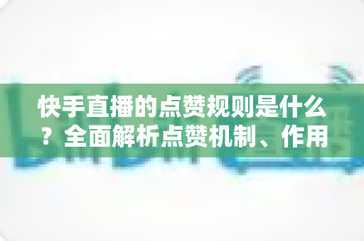快手直播的点赞规则是什么?全面解析点赞机制、作用与实用技巧 快手直播的点赞规则是什么?全面解析点赞机制、作用与实用技巧