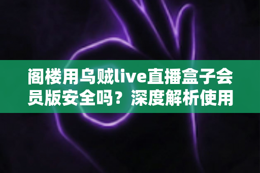 阁楼用乌贼live直播盒子会员版安全吗？深度解析使用风险与安全指南