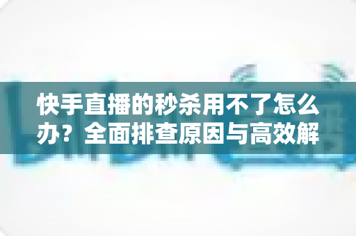 快手直播的秒杀用不了怎么办?全面排查原因与高效解决方案,助你快速恢复直播带货转化力 快手直播的秒杀用不了怎么办?全面排查原因与高效解决方案,助你快速恢复直播带货转化力