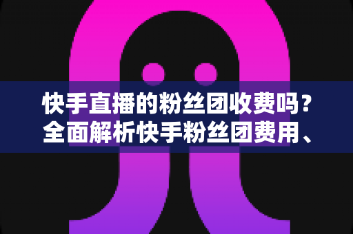 快手直播的粉丝团收费吗?全面解析快手粉丝团费用、加入方式与常见疑问 快手直播的粉丝团收费吗?全面解析快手粉丝团费用、加入方式与常见疑问